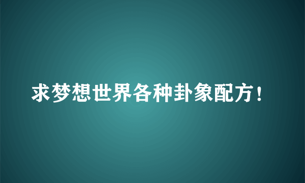 求梦想世界各种卦象配方！