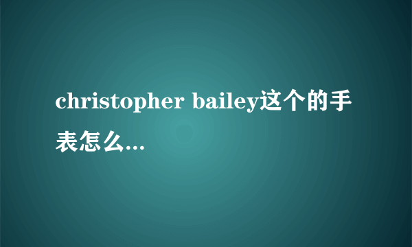 christopher bailey这个的手表怎么样呢，知情人士给说一下呢？