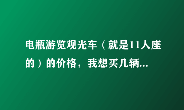 电瓶游览观光车（就是11人座的）的价格，我想买几辆在小区内跑，是否可行？请说说行情