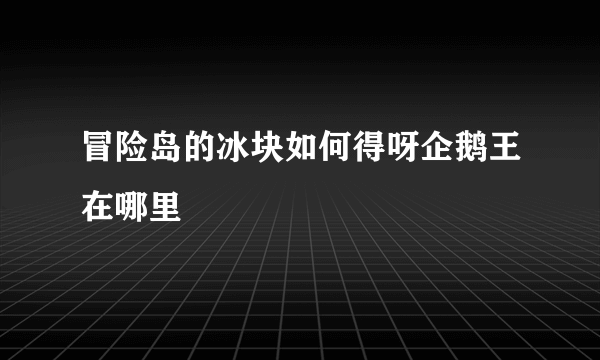 冒险岛的冰块如何得呀企鹅王在哪里