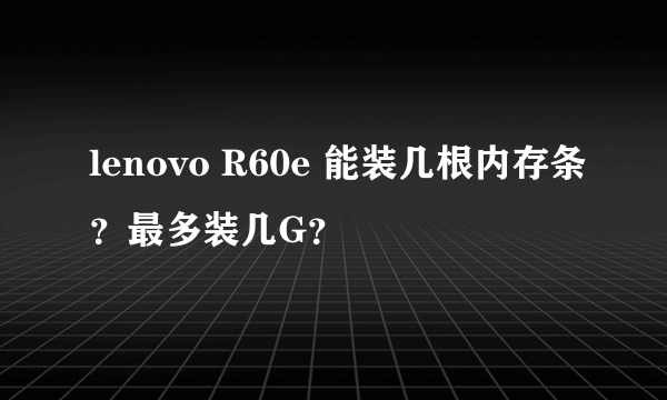 lenovo R60e 能装几根内存条？最多装几G？