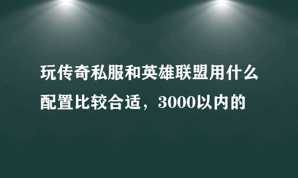 玩传奇私服和英雄联盟用什么配置比较合适，3000以内的