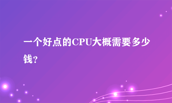 一个好点的CPU大概需要多少钱？