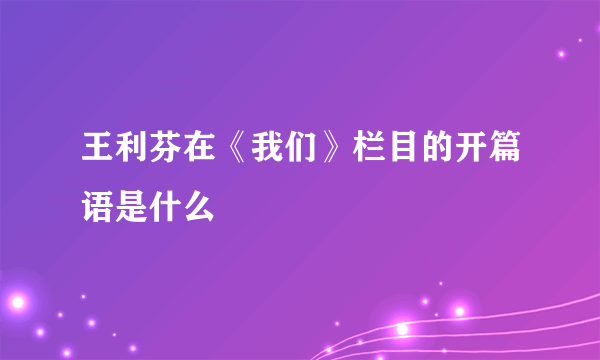 王利芬在《我们》栏目的开篇语是什么