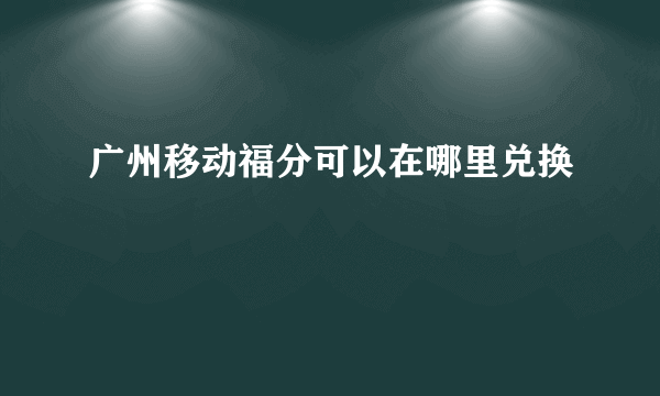 广州移动福分可以在哪里兑换