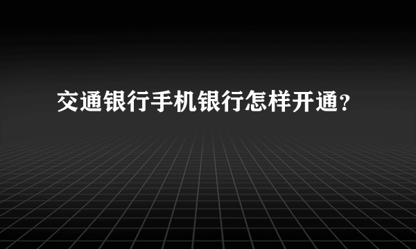 交通银行手机银行怎样开通？