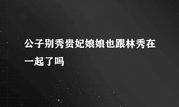 公子别秀贵妃娘娘也跟林秀在一起了吗