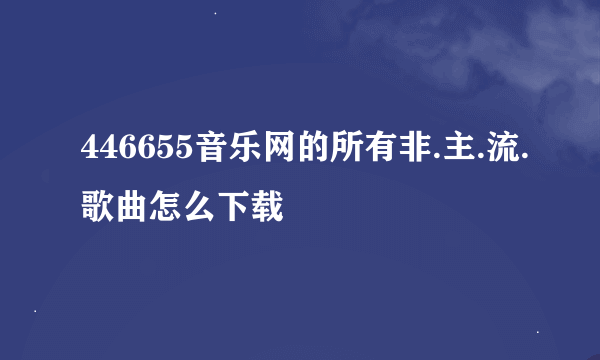 446655音乐网的所有非.主.流.歌曲怎么下载