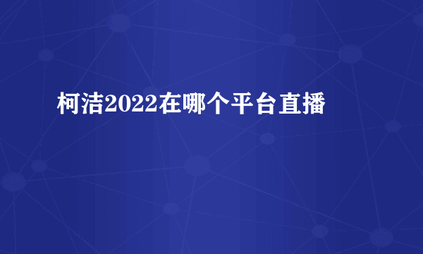 柯洁2022在哪个平台直播