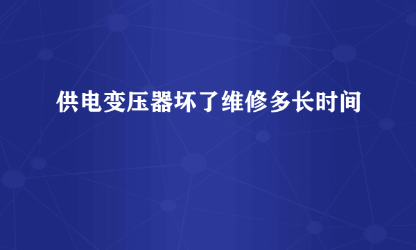 供电变压器坏了维修多长时间