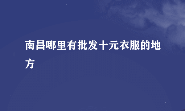 南昌哪里有批发十元衣服的地方