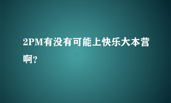 2PM有没有可能上快乐大本营啊？