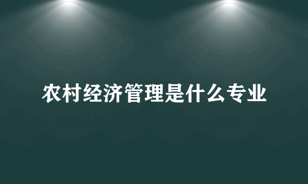 农村经济管理是什么专业