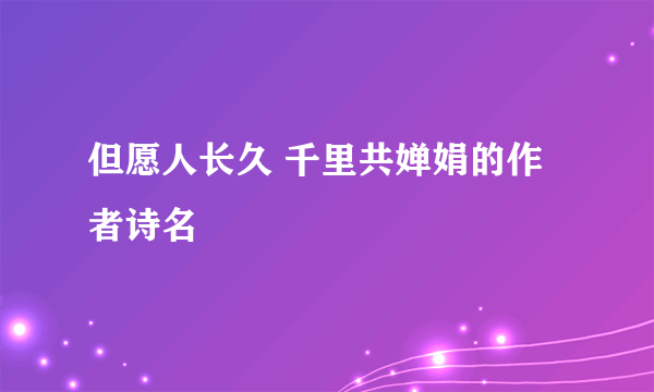 但愿人长久 千里共婵娟的作者诗名