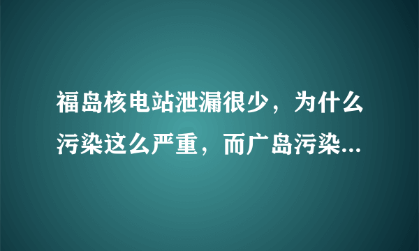 福岛核电站泄漏很少，为什么污染这么严重，而广岛污染反而不严重？