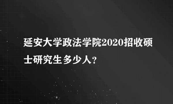 延安大学政法学院2020招收硕士研究生多少人？