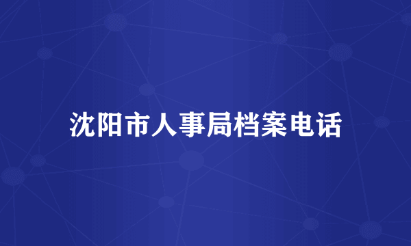 沈阳市人事局档案电话