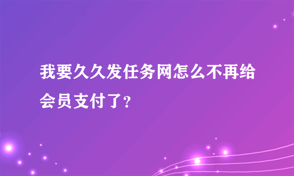 我要久久发任务网怎么不再给会员支付了？