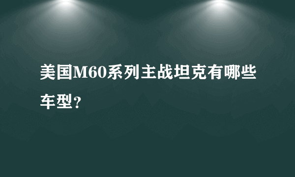 美国M60系列主战坦克有哪些车型？