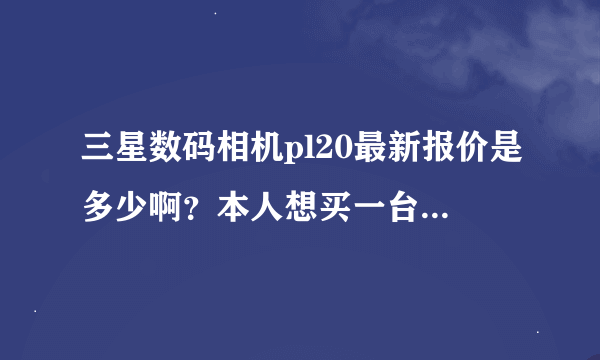 三星数码相机pl20最新报价是多少啊？本人想买一台三星pl20数码相机不知道它好用吗？