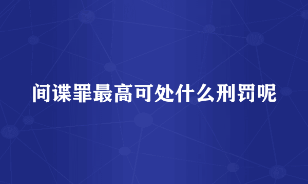 间谍罪最高可处什么刑罚呢