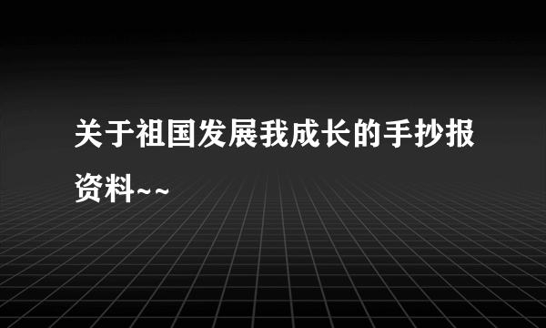 关于祖国发展我成长的手抄报资料~~