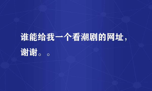 谁能给我一个看潮剧的网址，谢谢。。