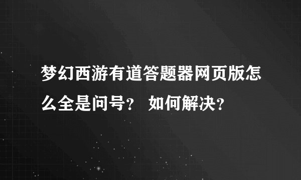 梦幻西游有道答题器网页版怎么全是问号？ 如何解决？