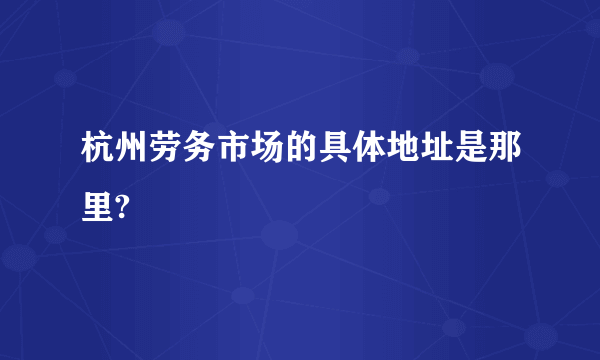 杭州劳务市场的具体地址是那里?