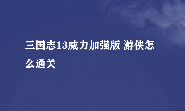 三国志13威力加强版 游侠怎么通关