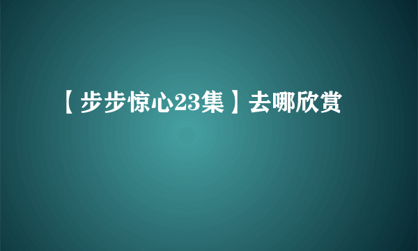 【步步惊心23集】去哪欣赏