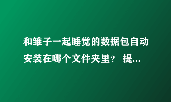 和雏子一起睡觉的数据包自动安装在哪个文件夹里？ 提示安装数据包后，自动联网下载的，找不到在哪了