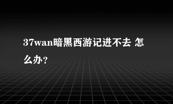 37wan暗黑西游记进不去 怎么办？