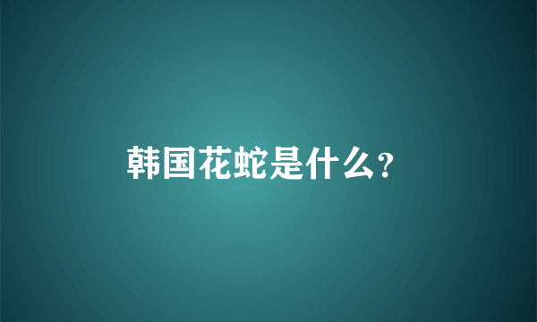 韩国花蛇是什么？