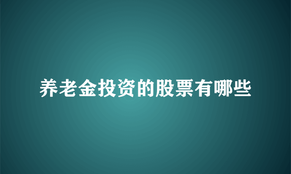 养老金投资的股票有哪些