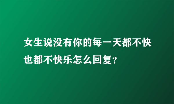 女生说没有你的每一天都不快也都不快乐怎么回复？