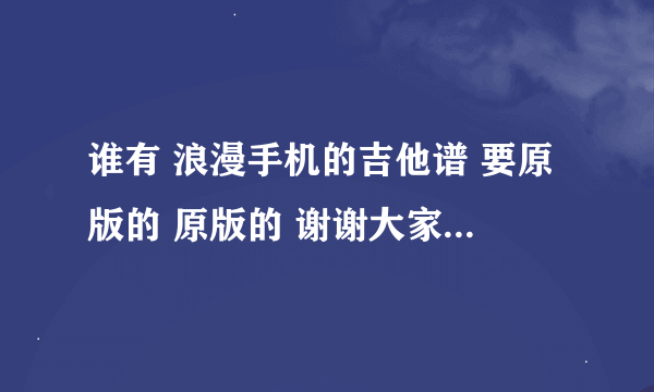 谁有 浪漫手机的吉他谱 要原版的 原版的 谢谢大家了 谢谢