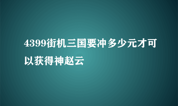 4399街机三国要冲多少元才可以获得神赵云