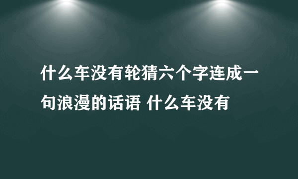 什么车没有轮猜六个字连成一句浪漫的话语 什么车没有