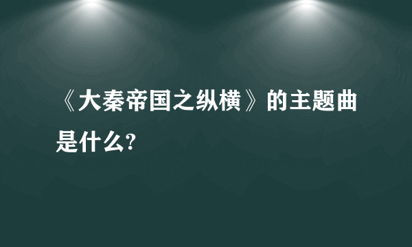 《大秦帝国之纵横》的主题曲是什么?