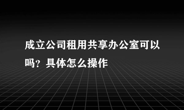 成立公司租用共享办公室可以吗？具体怎么操作