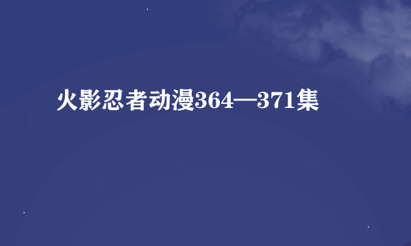 火影忍者动漫364—371集