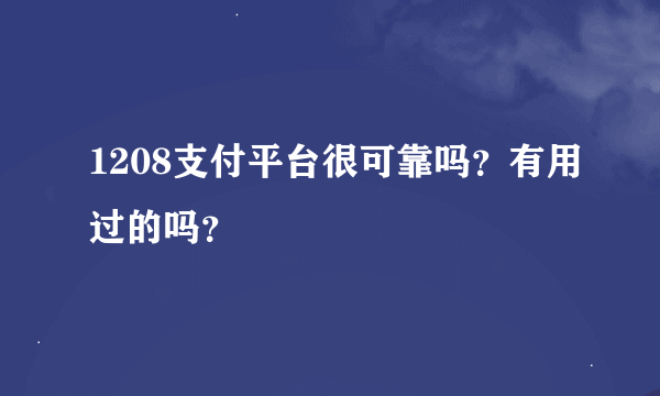 1208支付平台很可靠吗？有用过的吗？