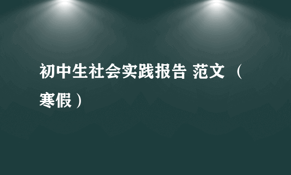 初中生社会实践报告 范文 （寒假）