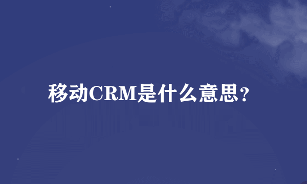 移动CRM是什么意思？