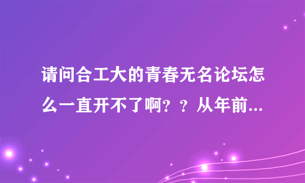 请问合工大的青春无名论坛怎么一直开不了啊？？从年前到现在都开不了！