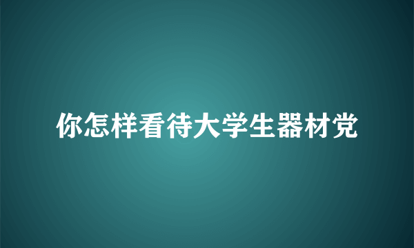 你怎样看待大学生器材党