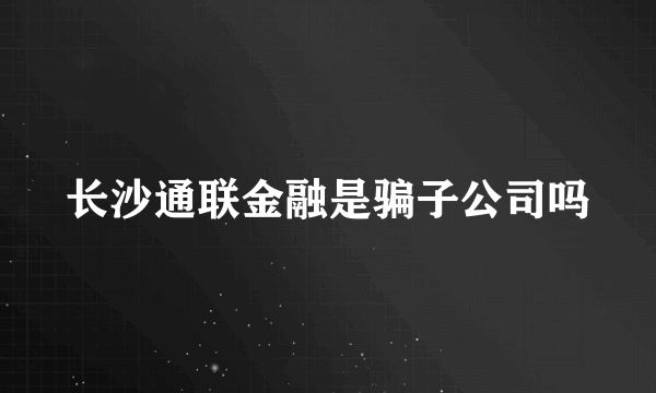 长沙通联金融是骗子公司吗