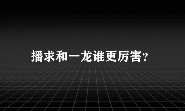 播求和一龙谁更厉害？