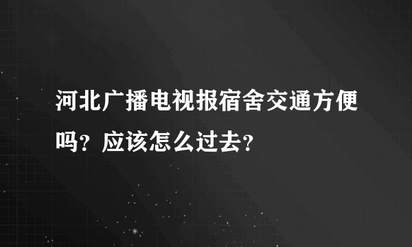 河北广播电视报宿舍交通方便吗？应该怎么过去？